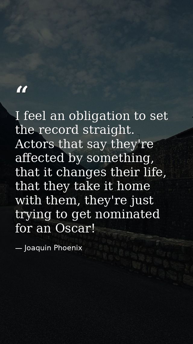 I feel an obligation to set the record straight. Actors that say they're affected by something, that it changes their li — Joaquin Phoenix