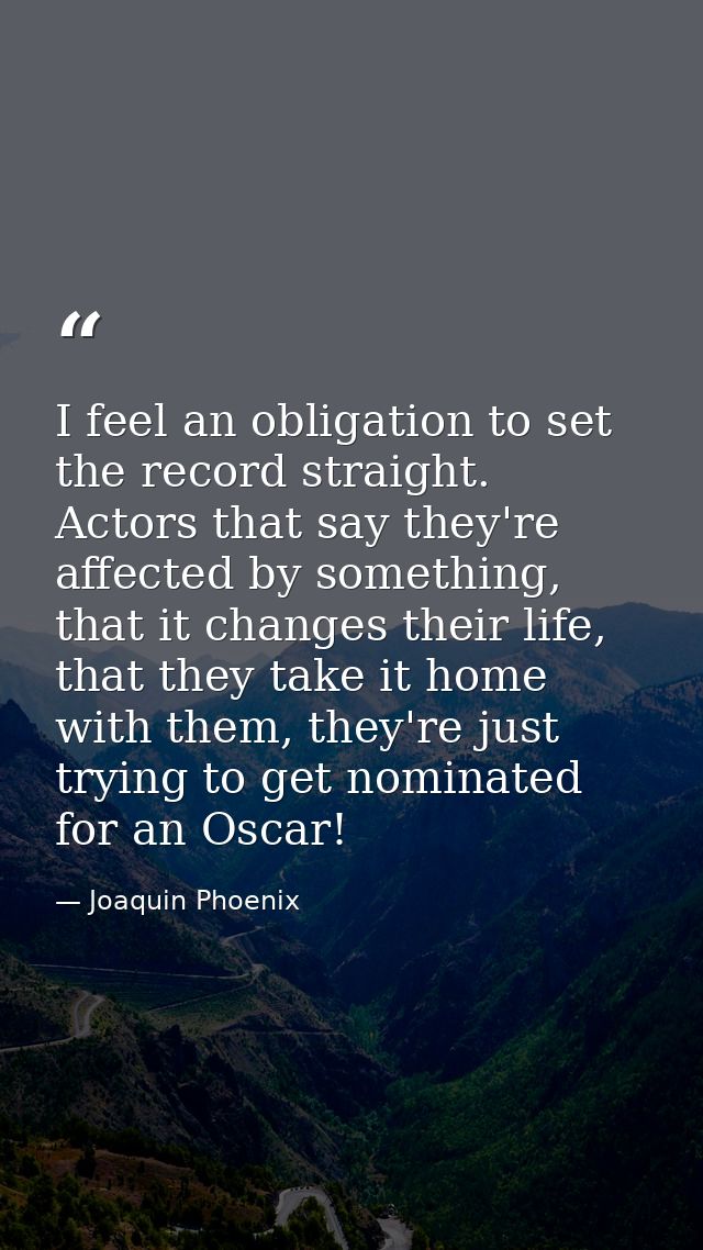 I feel an obligation to set the record straight. Actors that say they're affected by something, that it changes their li — Joaquin Phoenix