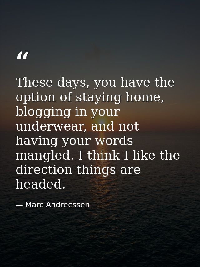 These days, you have the option of staying home, blogging in your underwear, and not having your words mangled. I think  — Marc Andreessen