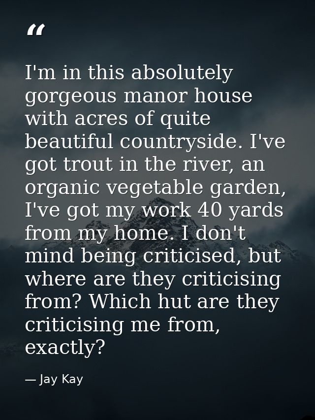 I'm in this absolutely gorgeous manor house with acres of quite beautiful countryside. I've got trout in the river, an o — Jay Kay