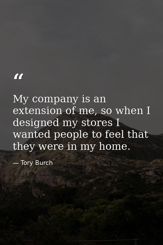 My company is an extension of me, so when I designed my stores I wanted people to feel that they were in my home. — Tory Burch