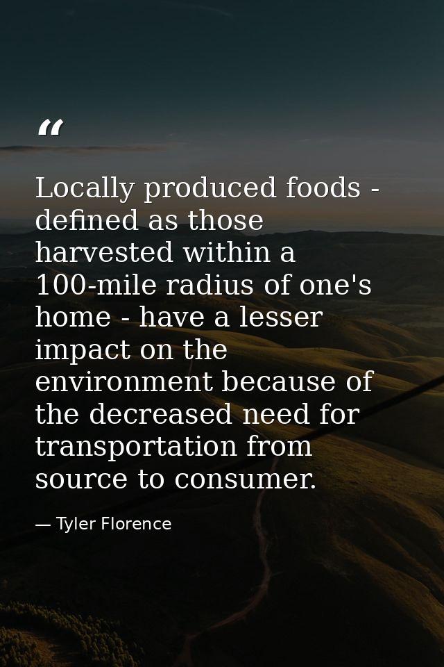 Locally produced foods - defined as those harvested within a 100-mile radius of one's home - have a lesser impact on the — Tyler Florence