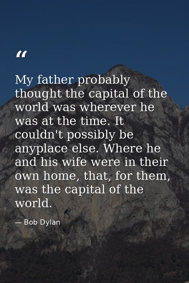 My father probably thought the capital of the world was wherever he was at the time. It couldn't possibly be anyplace el — Bob Dylan