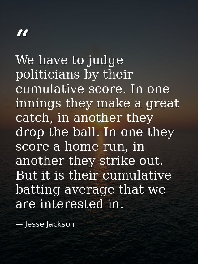 We have to judge politicians by their cumulative score. In one innings they make a great catch, in another they drop the — Jesse Jackson