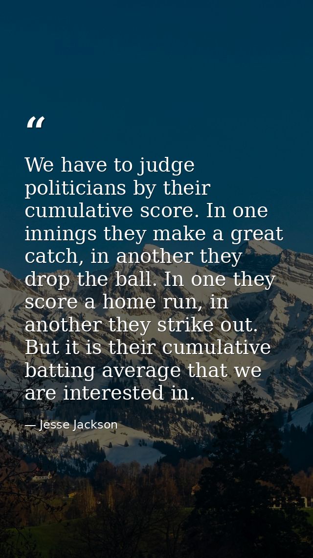 We have to judge politicians by their cumulative score. In one innings they make a great catch, in another they drop the — Jesse Jackson