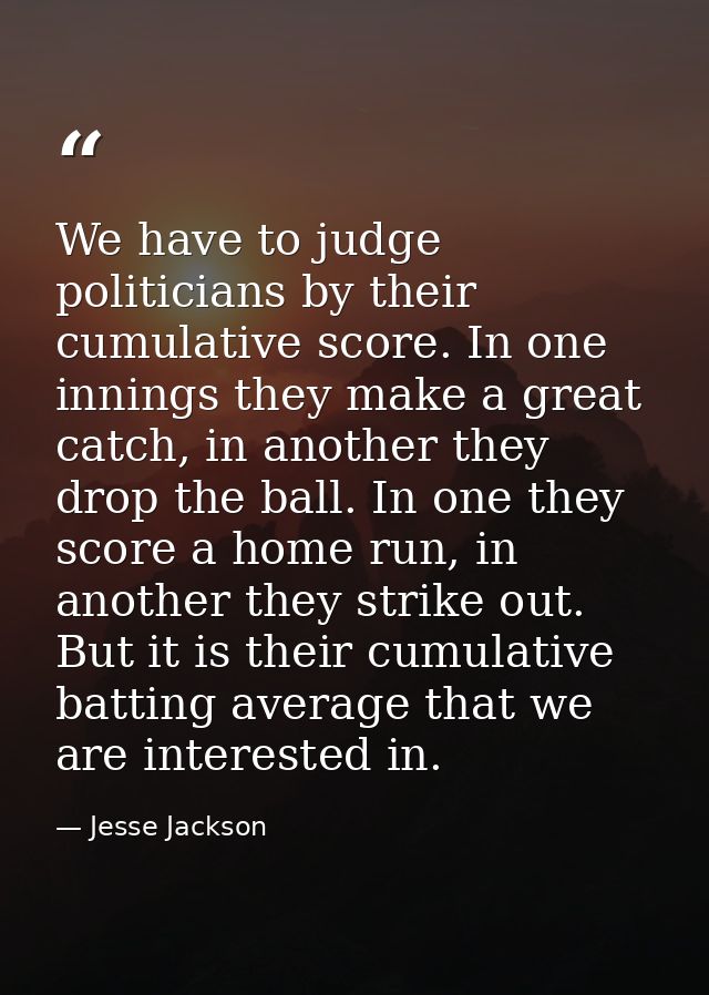 We have to judge politicians by their cumulative score. In one innings they make a great catch, in another they drop the — Jesse Jackson