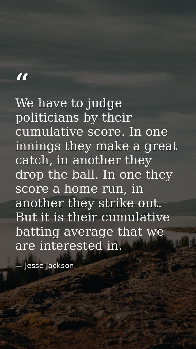 We have to judge politicians by their cumulative score. In one innings they make a great catch, in another they drop the — Jesse Jackson