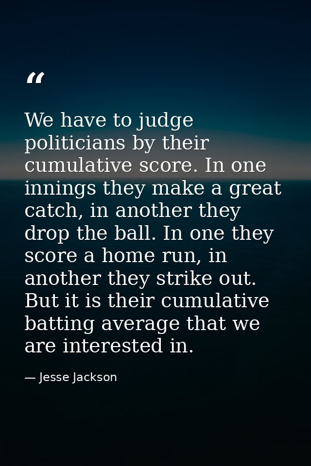 We have to judge politicians by their cumulative score. In one innings they make a great catch, in another they drop the — Jesse Jackson