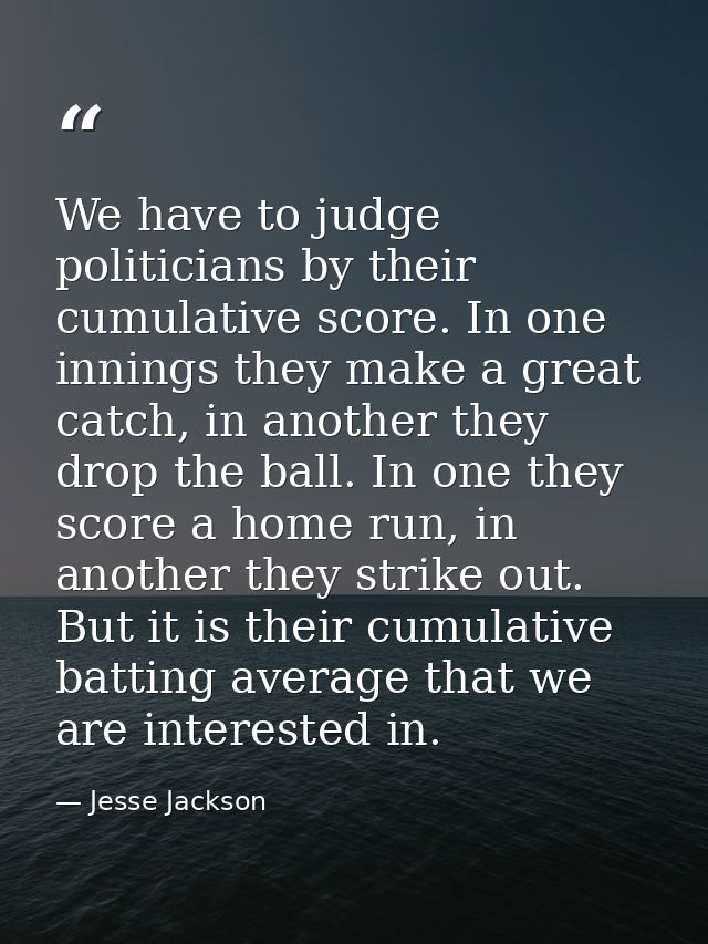 We have to judge politicians by their cumulative score. In one innings they make a great catch, in another they drop the — Jesse Jackson
