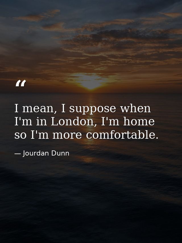 I mean, I suppose when I'm in London, I'm home so I'm more comfortable. — Jourdan Dunn