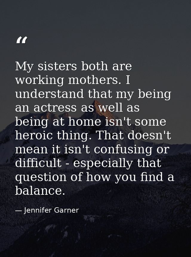 My sisters both are working mothers. I understand that my being an actress as well as being at home isn't some heroic th — Jennifer Garner