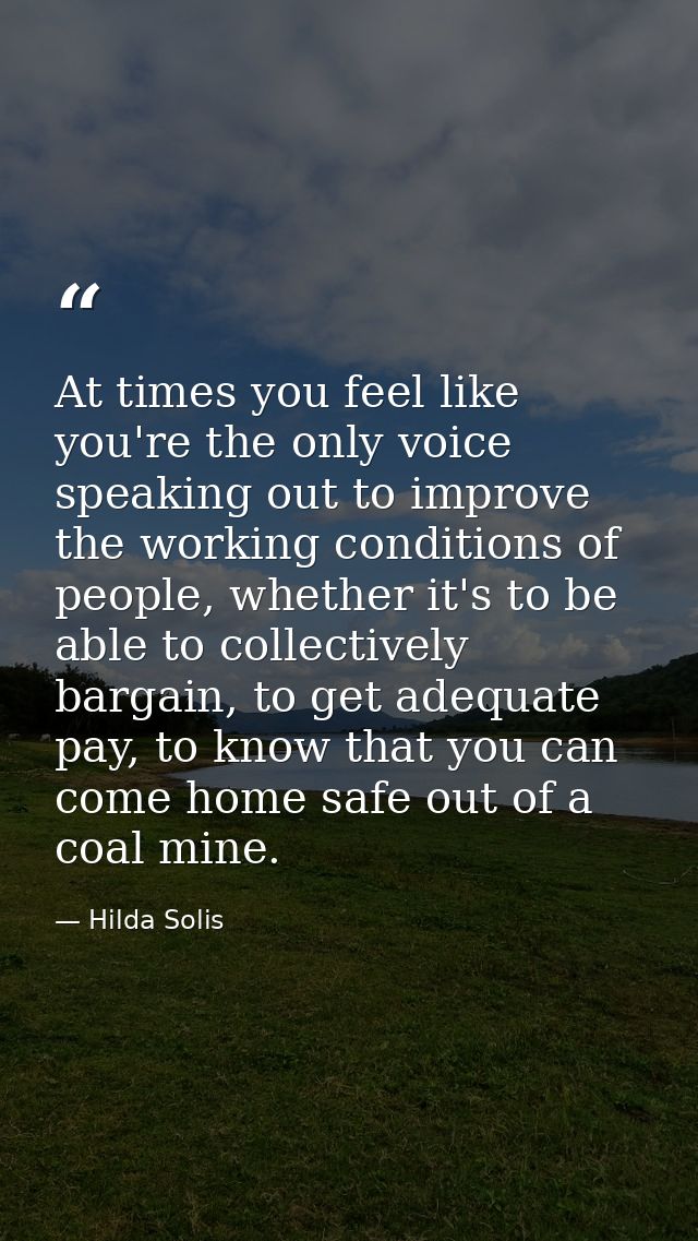 At times you feel like you're the only voice speaking out to improve the working conditions of people, whether it's to b — Hilda Solis