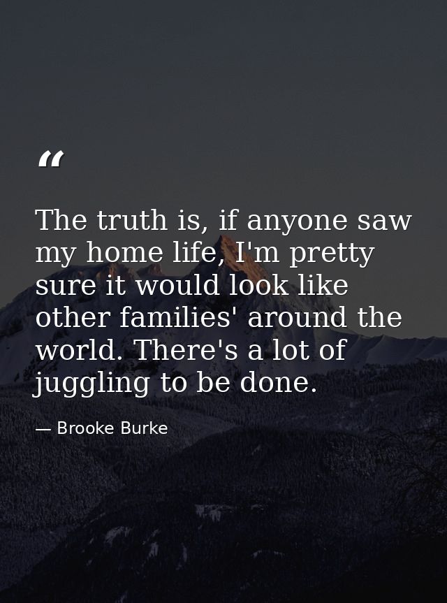 The truth is, if anyone saw my home life, I'm pretty sure it would look like other families' around the world. There's a — Brooke Burke