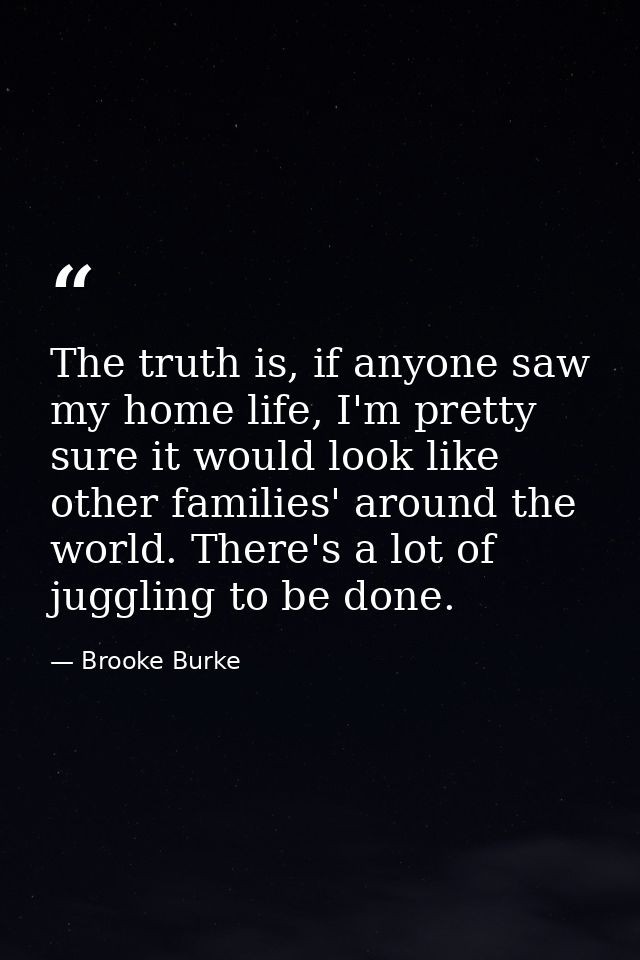 The truth is, if anyone saw my home life, I'm pretty sure it would look like other families' around the world. There's a — Brooke Burke
