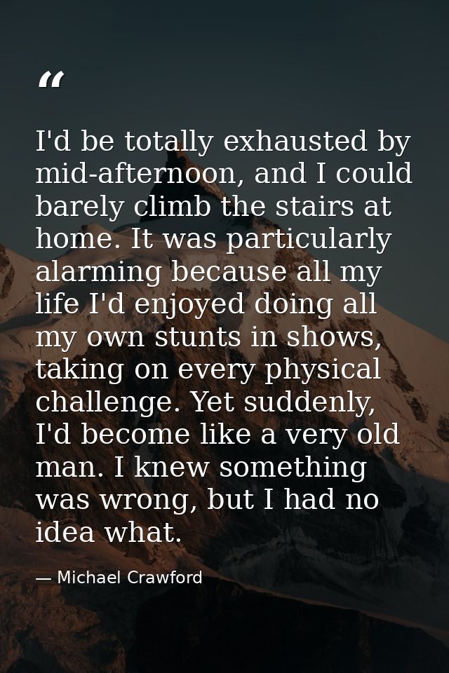 I'd be totally exhausted by mid-afternoon, and I could barely climb the stairs at home. It was particularly alarming bec — Michael Crawford