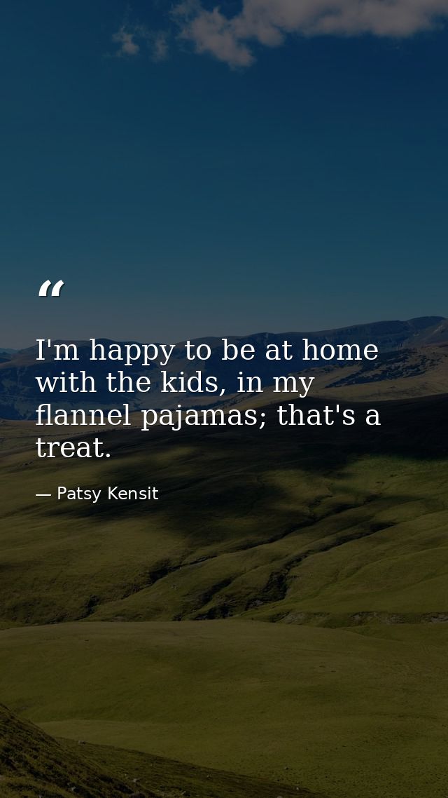 I'm happy to be at home with the kids, in my flannel pajamas; that's a treat. — Patsy Kensit