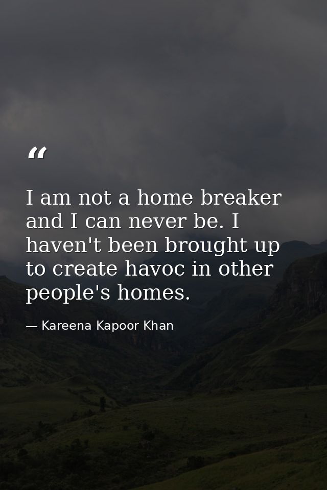 I am not a home breaker and I can never be. I haven't been brought up to create havoc in other people's homes. — Kareena Kapoor Khan