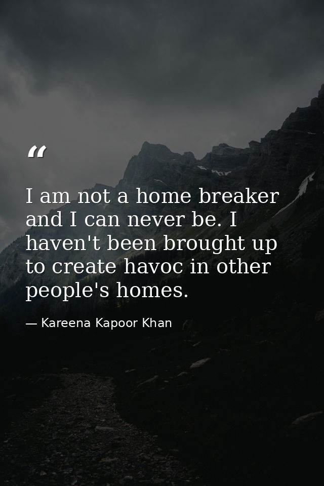 I am not a home breaker and I can never be. I haven't been brought up to create havoc in other people's homes. — Kareena Kapoor Khan