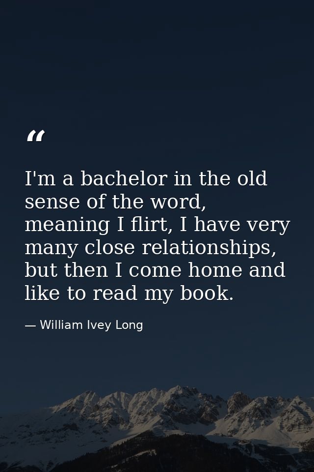 I'm a bachelor in the old sense of the word, meaning I flirt, I have very many close relationships, but then I come home — William Ivey Long