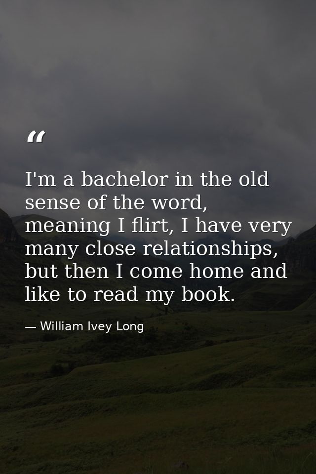 I'm a bachelor in the old sense of the word, meaning I flirt, I have very many close relationships, but then I come home — William Ivey Long