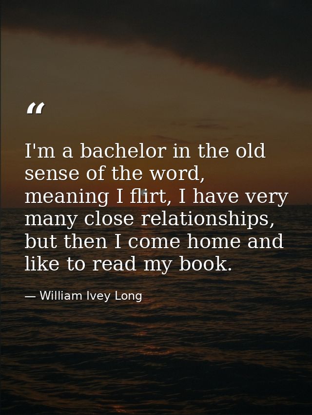 I'm a bachelor in the old sense of the word, meaning I flirt, I have very many close relationships, but then I come home — William Ivey Long