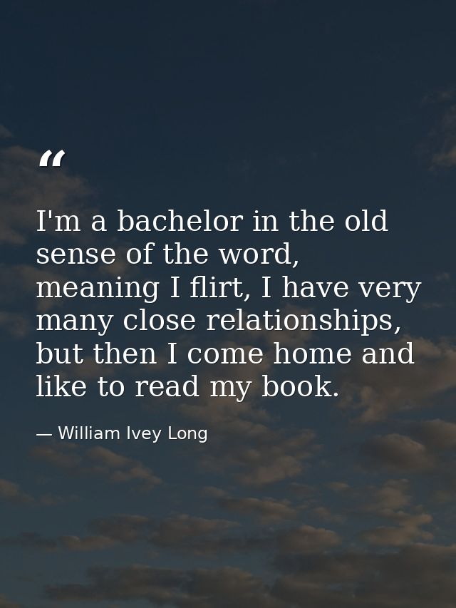 I'm a bachelor in the old sense of the word, meaning I flirt, I have very many close relationships, but then I come home — William Ivey Long