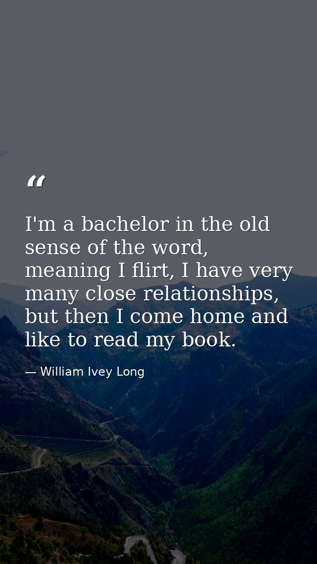 I'm a bachelor in the old sense of the word, meaning I flirt, I have very many close relationships, but then I come home — William Ivey Long