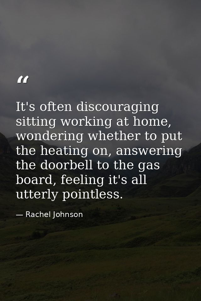 It's often discouraging sitting working at home, wondering whether to put the heating on, answering the doorbell to the  — Rachel Johnson