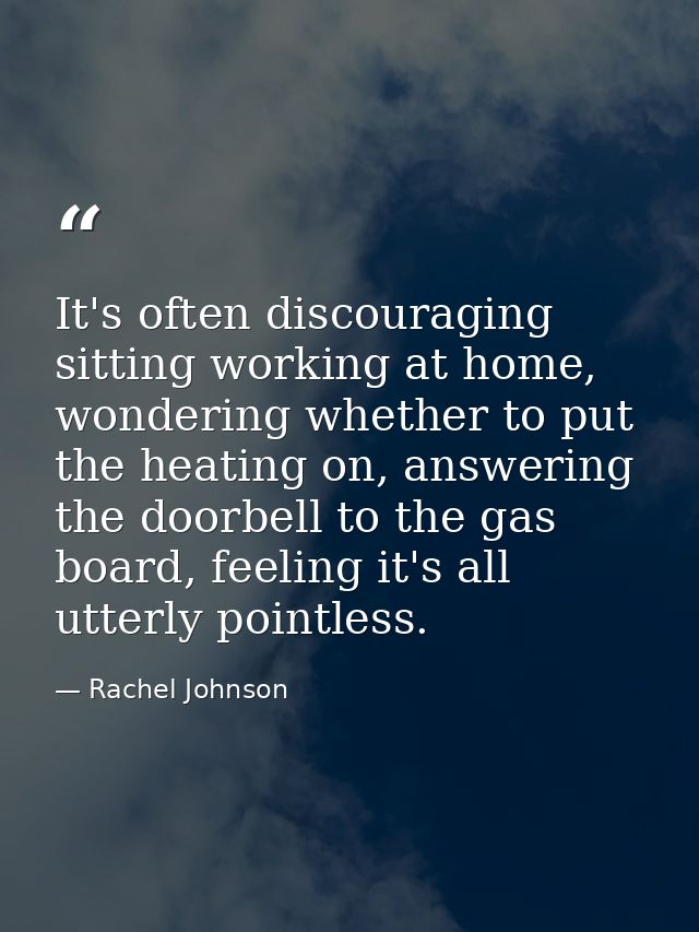 It's often discouraging sitting working at home, wondering whether to put the heating on, answering the doorbell to the  — Rachel Johnson