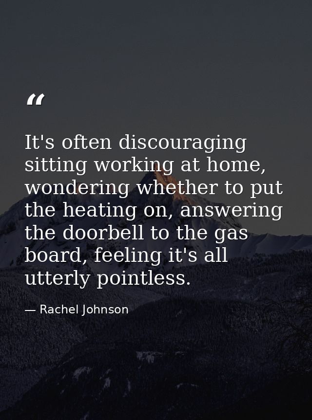 It's often discouraging sitting working at home, wondering whether to put the heating on, answering the doorbell to the  — Rachel Johnson