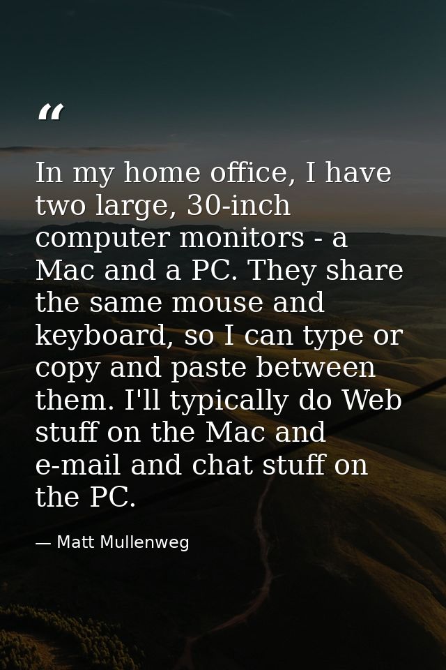 In my home office, I have two large, 30-inch computer monitors - a Mac and a PC. They share the same mouse and keyboard, — Matt Mullenweg