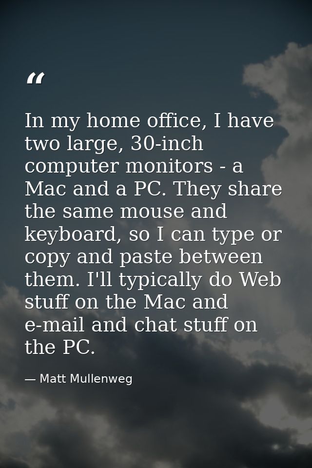 In my home office, I have two large, 30-inch computer monitors - a Mac and a PC. They share the same mouse and keyboard, — Matt Mullenweg