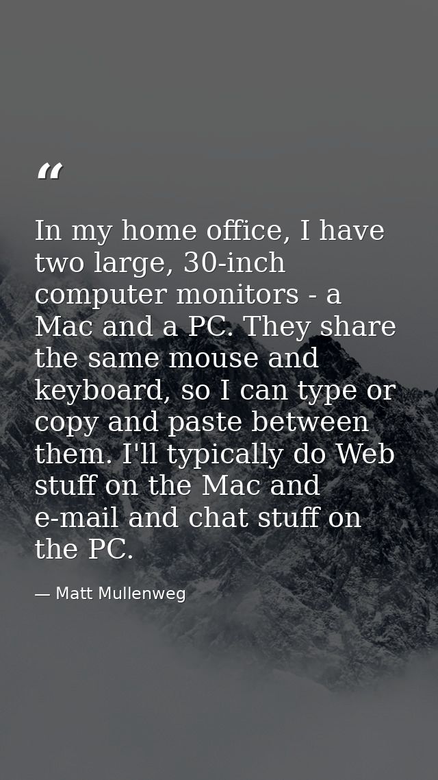 In my home office, I have two large, 30-inch computer monitors - a Mac and a PC. They share the same mouse and keyboard, — Matt Mullenweg