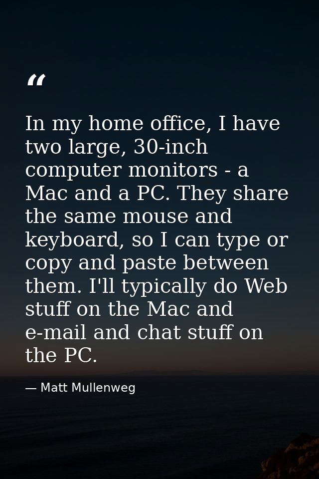 In my home office, I have two large, 30-inch computer monitors - a Mac and a PC. They share the same mouse and keyboard, — Matt Mullenweg