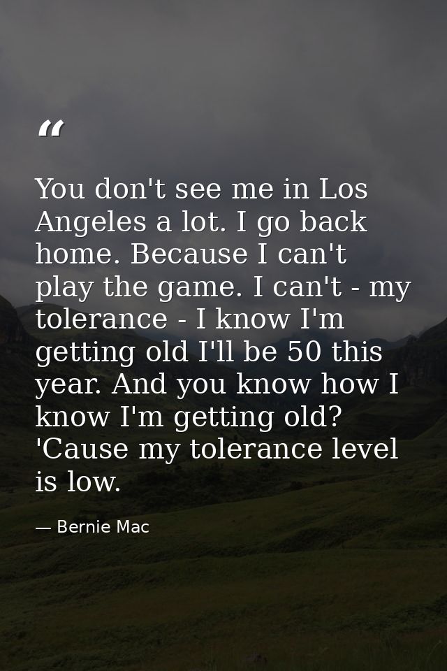 You don't see me in Los Angeles a lot. I go back home. Because I can't play the game. I can't - my tolerance - I know I' — Bernie Mac
