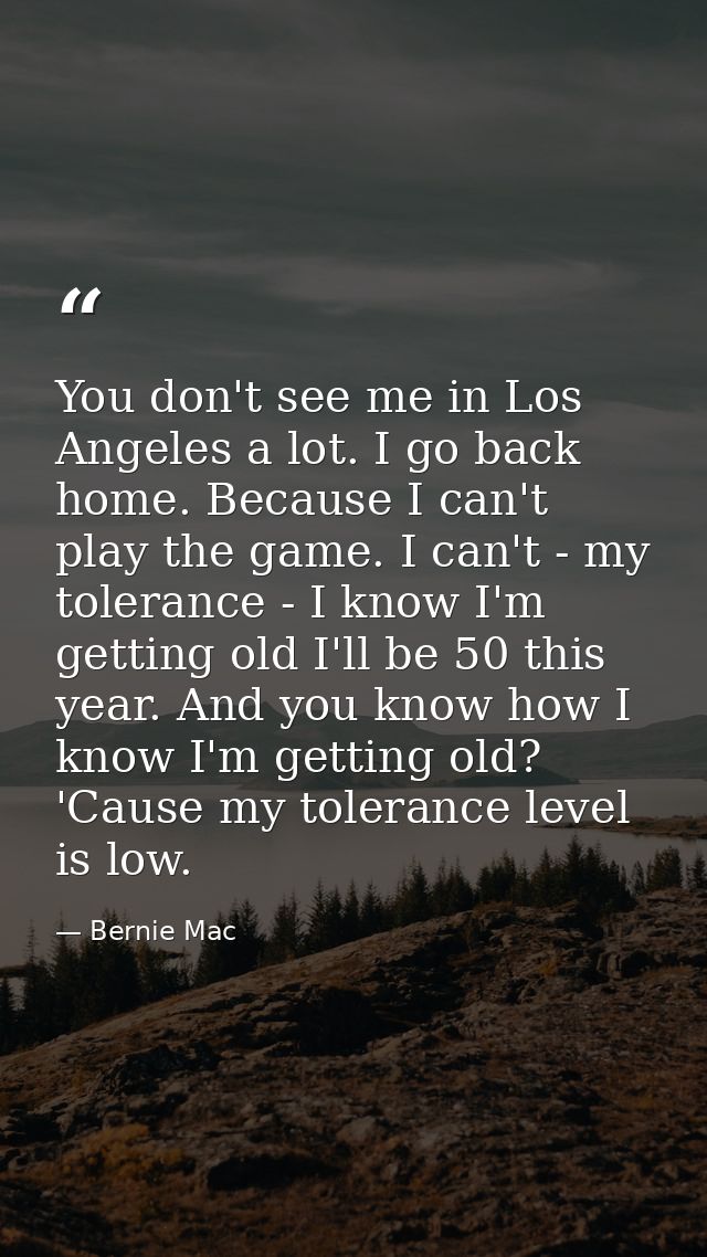 You don't see me in Los Angeles a lot. I go back home. Because I can't play the game. I can't - my tolerance - I know I' — Bernie Mac