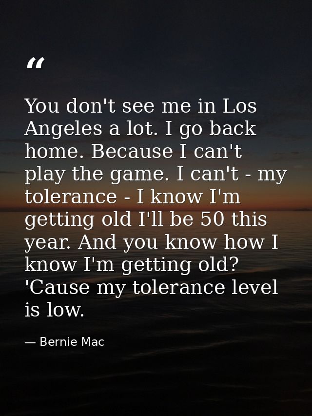 You don't see me in Los Angeles a lot. I go back home. Because I can't play the game. I can't - my tolerance - I know I' — Bernie Mac