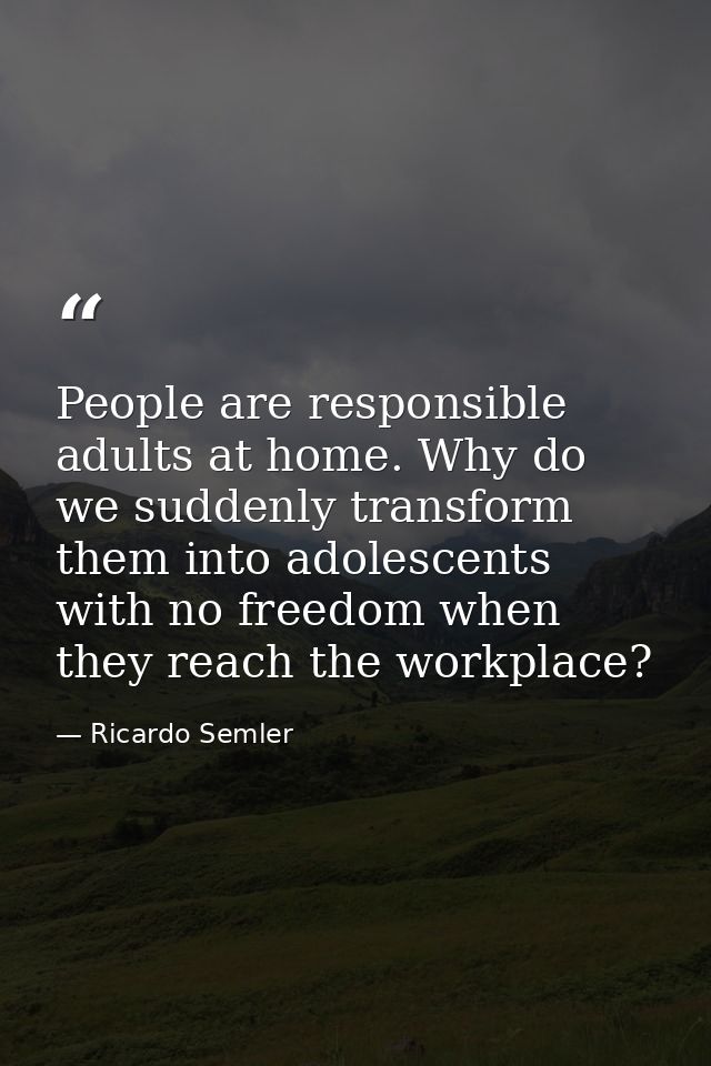 People are responsible adults at home. Why do we suddenly transform them into adolescents with no freedom when they reac — Ricardo Semler