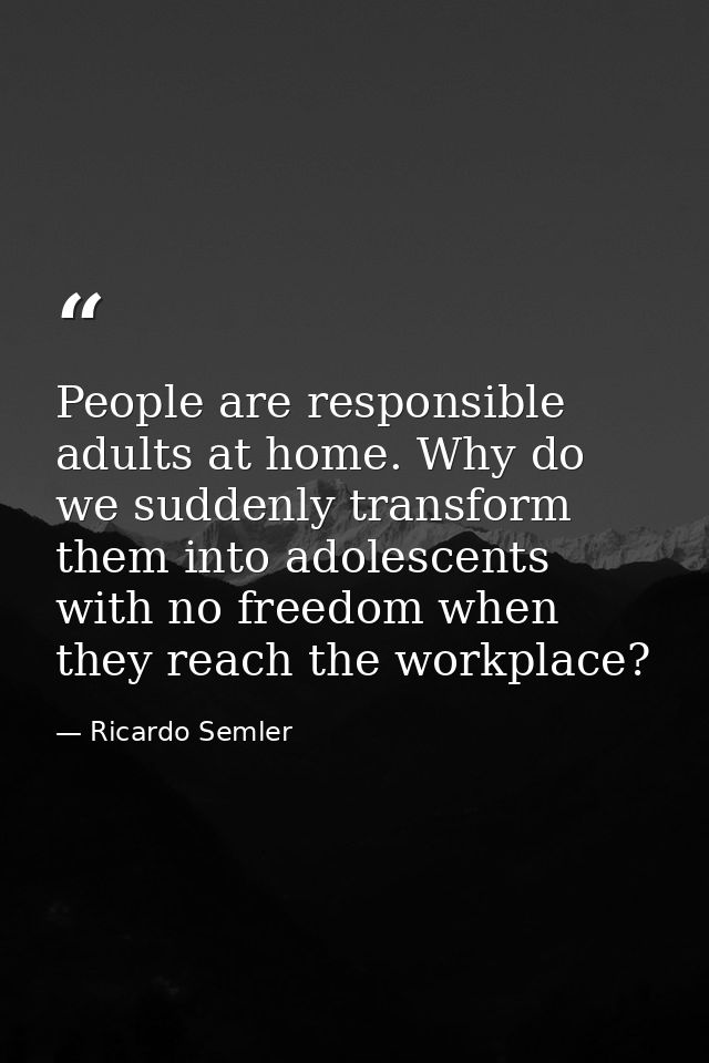 People are responsible adults at home. Why do we suddenly transform them into adolescents with no freedom when they reac — Ricardo Semler