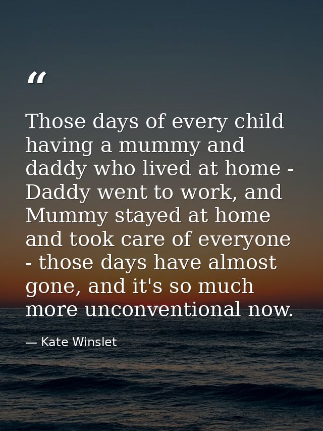 Those days of every child having a mummy and daddy who lived at home - Daddy went to work, and Mummy stayed at home and  — Kate Winslet