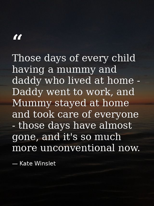Those days of every child having a mummy and daddy who lived at home - Daddy went to work, and Mummy stayed at home and  — Kate Winslet