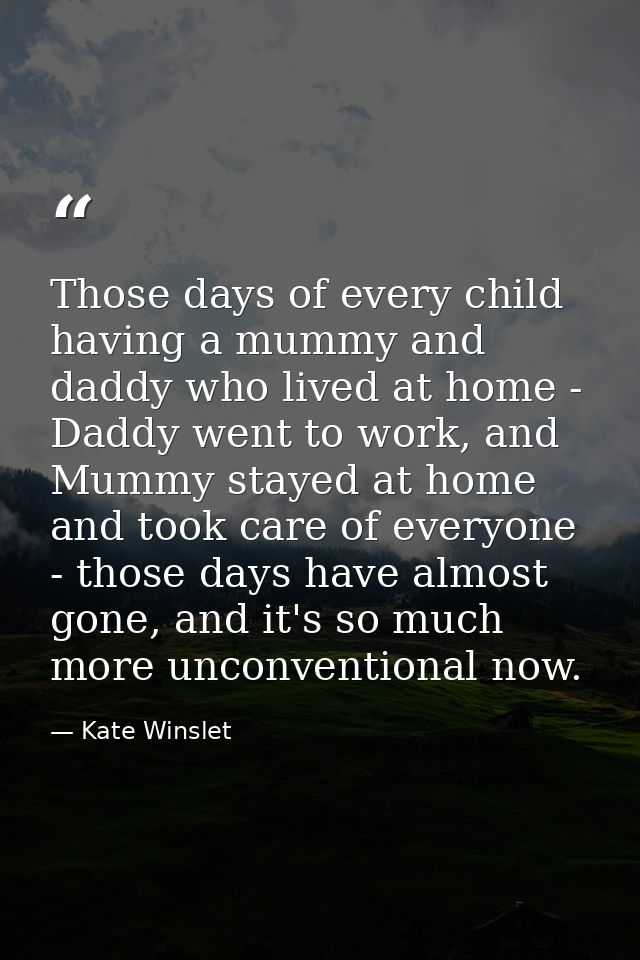Those days of every child having a mummy and daddy who lived at home - Daddy went to work, and Mummy stayed at home and  — Kate Winslet