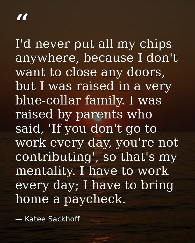 I'd never put all my chips anywhere, because I don't want to close any doors, but I was raised in a very blue-collar fam — Katee Sackhoff