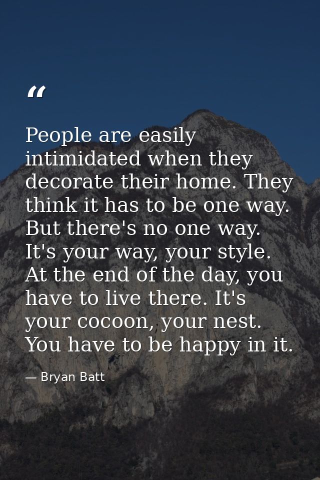 People are easily intimidated when they decorate their home. They think it has to be one way. But there's no one way. It — Bryan Batt