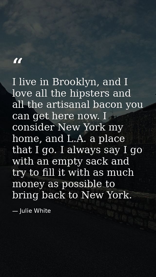 I live in Brooklyn, and I love all the hipsters and all the artisanal bacon you can get here now. I consider New York my — Julie White