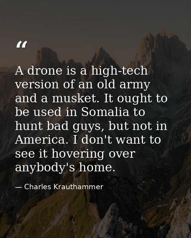A drone is a high-tech version of an old army and a musket. It ought to be used in Somalia to hunt bad guys, but not in  — Charles Krauthammer