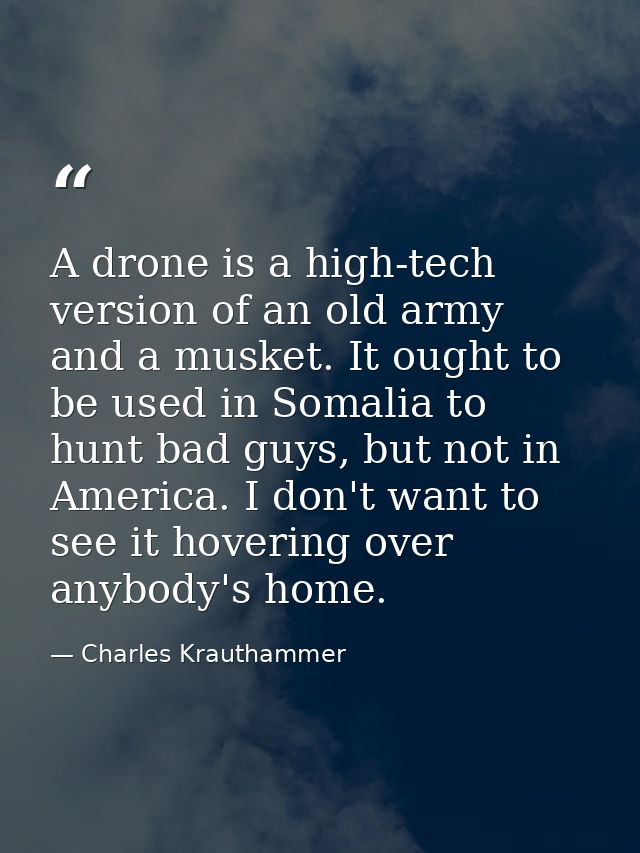 A drone is a high-tech version of an old army and a musket. It ought to be used in Somalia to hunt bad guys, but not in  — Charles Krauthammer