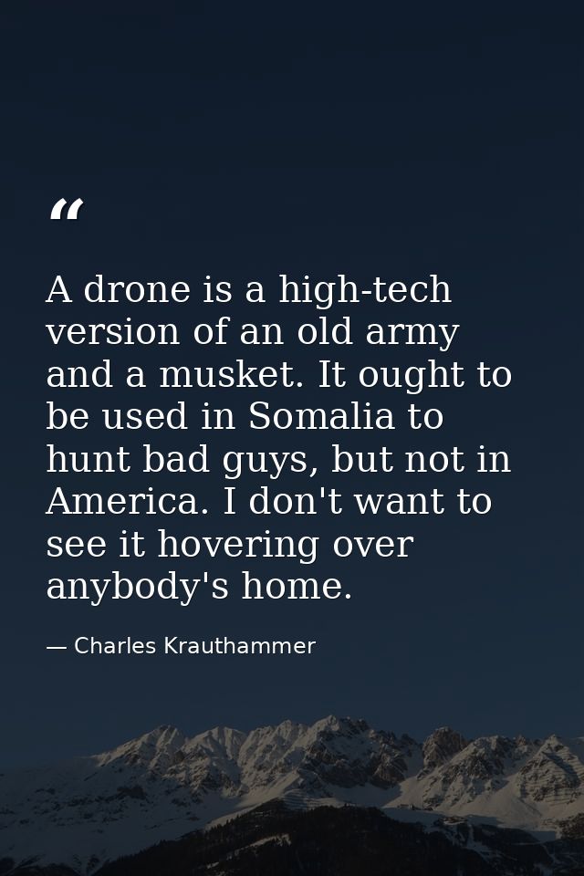 A drone is a high-tech version of an old army and a musket. It ought to be used in Somalia to hunt bad guys, but not in  — Charles Krauthammer