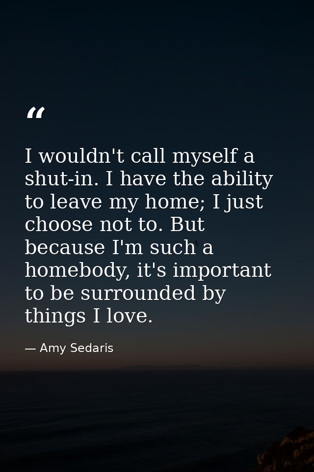 I wouldn't call myself a shut-in. I have the ability to leave my home; I just choose not to. But because I'm such a home — Amy Sedaris
