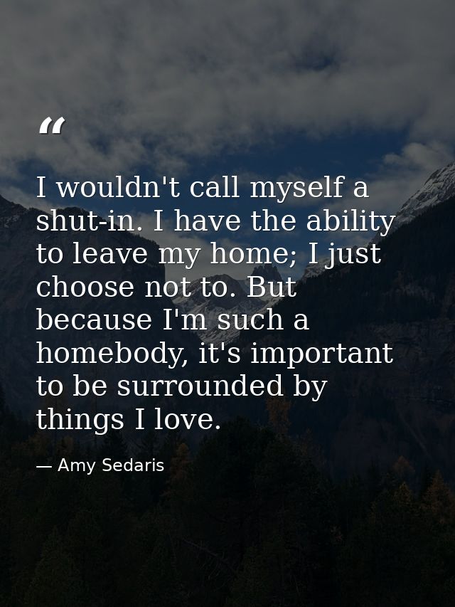 I wouldn't call myself a shut-in. I have the ability to leave my home; I just choose not to. But because I'm such a home — Amy Sedaris